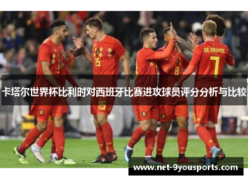 卡塔尔世界杯比利时对西班牙比赛进攻球员评分分析与比较
