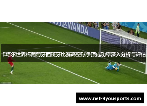 卡塔尔世界杯葡萄牙西班牙比赛高空球争顶成功率深入分析与评估