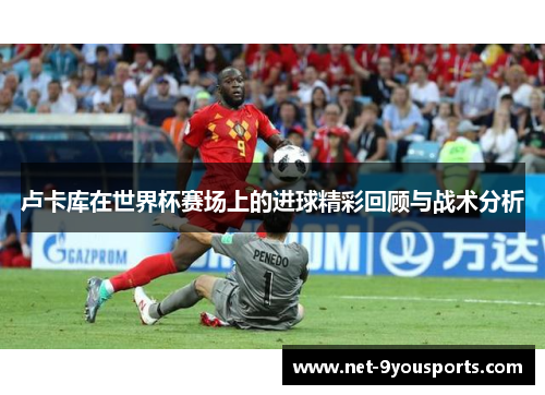 卢卡库在世界杯赛场上的进球精彩回顾与战术分析