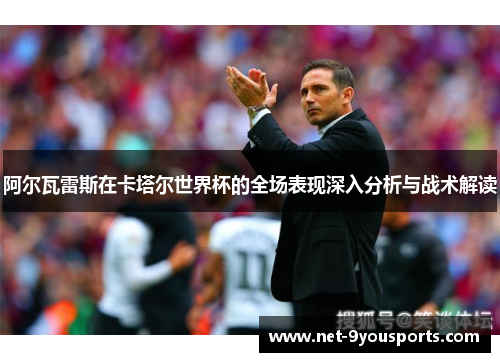阿尔瓦雷斯在卡塔尔世界杯的全场表现深入分析与战术解读