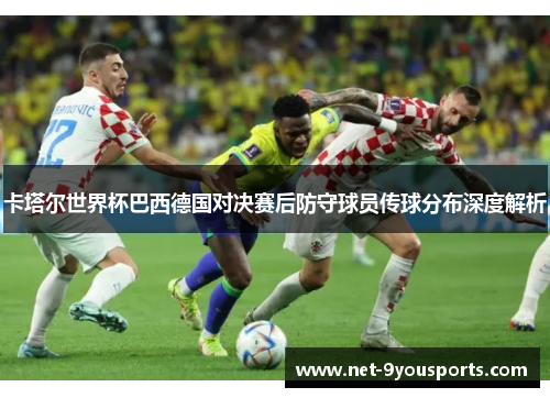 卡塔尔世界杯巴西德国对决赛后防守球员传球分布深度解析