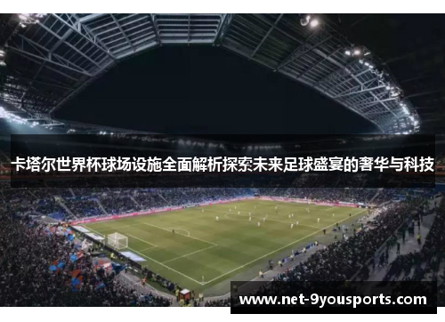卡塔尔世界杯球场设施全面解析探索未来足球盛宴的奢华与科技