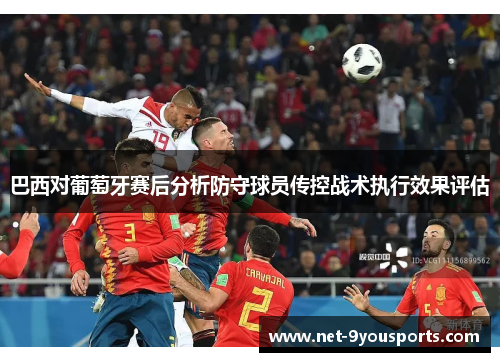 巴西对葡萄牙赛后分析防守球员传控战术执行效果评估