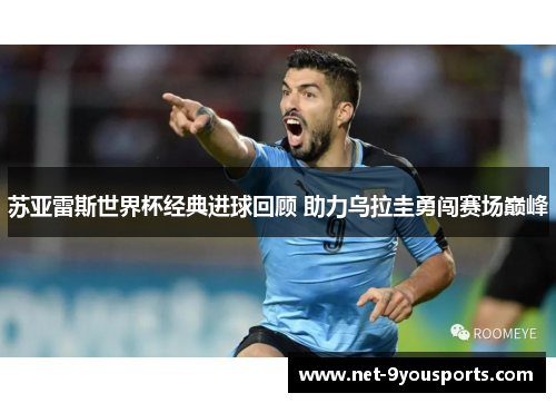 苏亚雷斯世界杯经典进球回顾 助力乌拉圭勇闯赛场巅峰