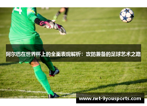 阿尔巴在世界杯上的全面表现解析：攻防兼备的足球艺术之路