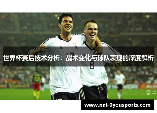 世界杯赛后技术分析：战术变化与球队表现的深度解析