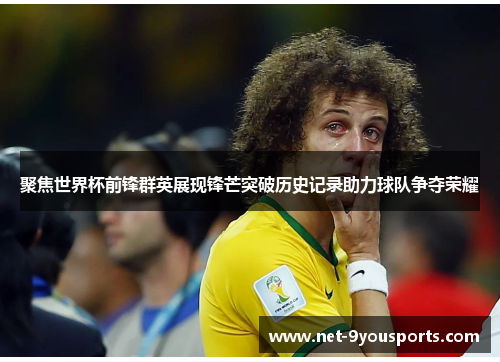 聚焦世界杯前锋群英展现锋芒突破历史记录助力球队争夺荣耀