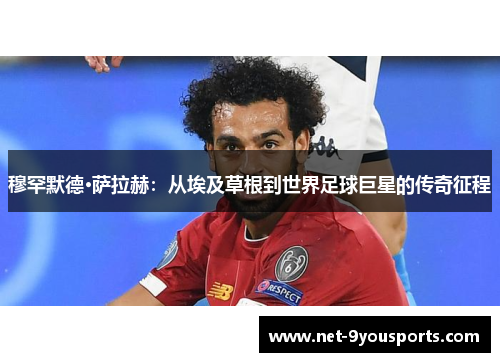 穆罕默德·萨拉赫：从埃及草根到世界足球巨星的传奇征程