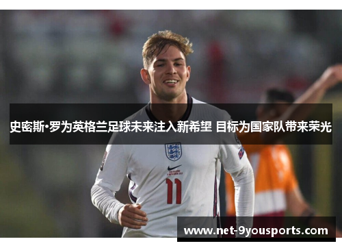 史密斯·罗为英格兰足球未来注入新希望 目标为国家队带来荣光