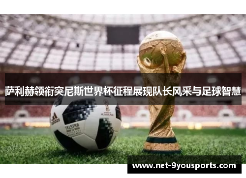 萨利赫领衔突尼斯世界杯征程展现队长风采与足球智慧