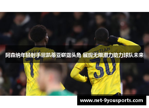 阿森纳年轻射手恩凯蒂亚崭露头角 展现无限潜力助力球队未来