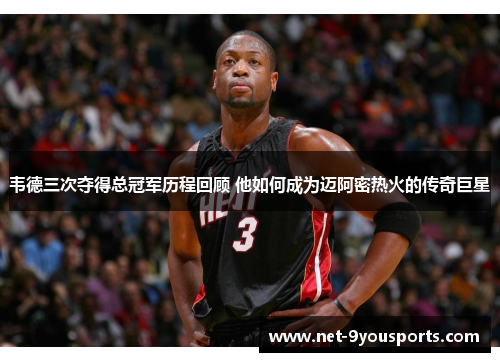 韦德三次夺得总冠军历程回顾 他如何成为迈阿密热火的传奇巨星