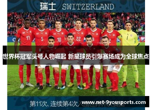 世界杯冠军头号人物崛起 新星球员引爆赛场成为全球焦点