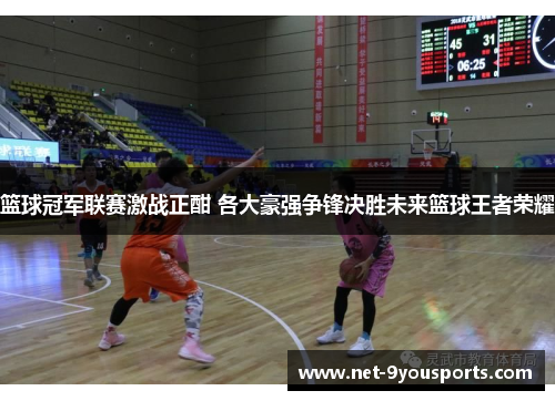 篮球冠军联赛激战正酣 各大豪强争锋决胜未来篮球王者荣耀