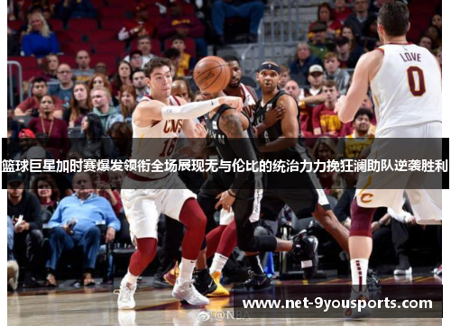 篮球巨星加时赛爆发领衔全场展现无与伦比的统治力力挽狂澜助队逆袭胜利