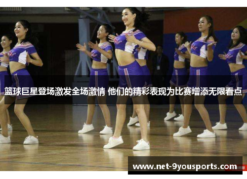 篮球巨星登场激发全场激情 他们的精彩表现为比赛增添无限看点