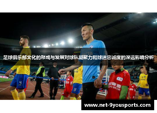 足球俱乐部文化的形成与发展对球队凝聚力和球迷忠诚度的深远影响分析