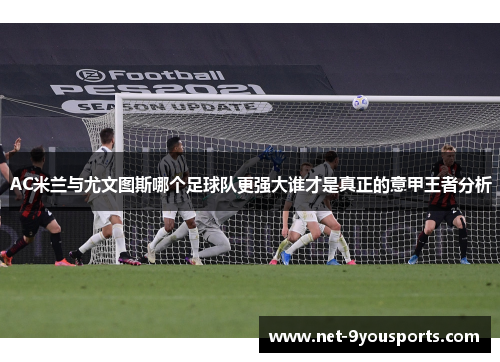AC米兰与尤文图斯哪个足球队更强大谁才是真正的意甲王者分析