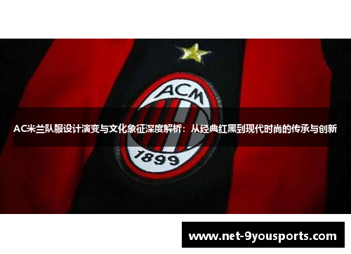 AC米兰队服设计演变与文化象征深度解析：从经典红黑到现代时尚的传承与创新
