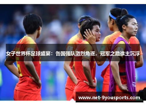 女子世界杯足球盛宴：各国强队激烈角逐，冠军之路谁主沉浮