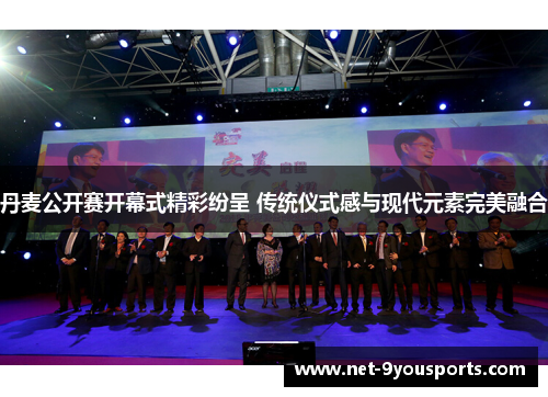 丹麦公开赛开幕式精彩纷呈 传统仪式感与现代元素完美融合