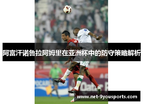 阿富汗诺鲁拉阿姆里在亚洲杯中的防守策略解析