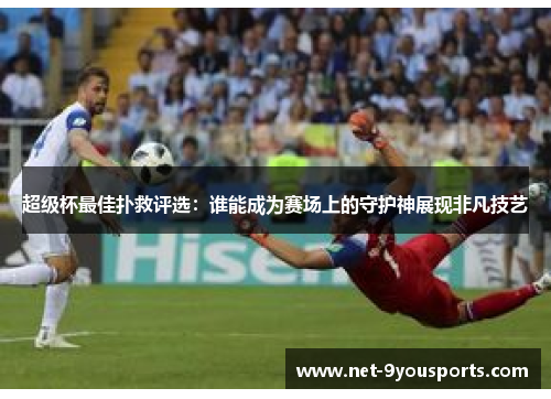 超级杯最佳扑救评选：谁能成为赛场上的守护神展现非凡技艺