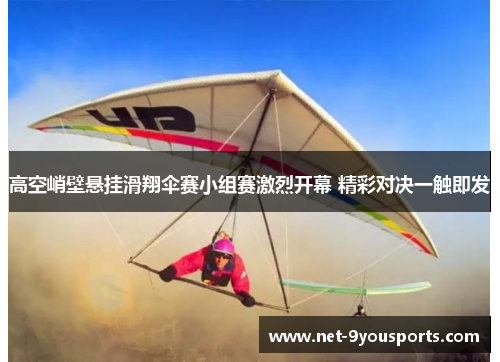 高空峭壁悬挂滑翔伞赛小组赛激烈开幕 精彩对决一触即发