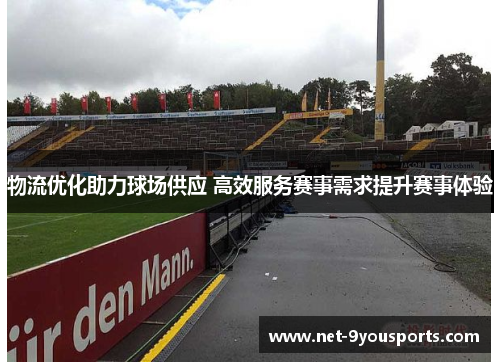 物流优化助力球场供应 高效服务赛事需求提升赛事体验