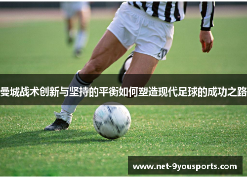 曼城战术创新与坚持的平衡如何塑造现代足球的成功之路