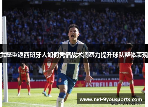 武磊重返西班牙人如何凭借战术洞察力提升球队整体表现