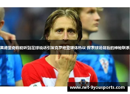莫德里奇称能听到足球说话引发克罗地亚媒体热议 探索球场背后的神秘联系