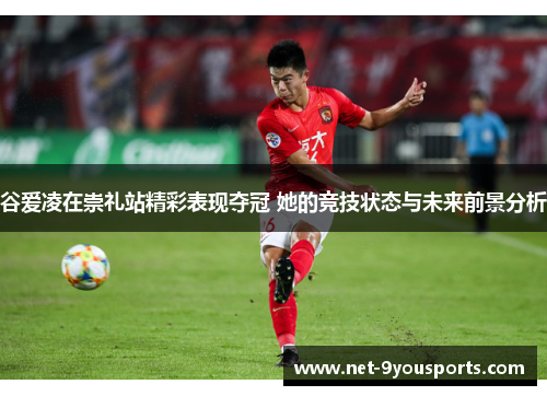 谷爱凌在崇礼站精彩表现夺冠 她的竞技状态与未来前景分析