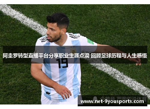 阿圭罗转型直播平台分享职业生涯点滴 回顾足球历程与人生感悟
