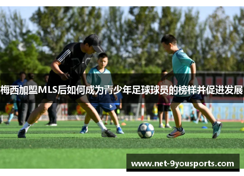 梅西加盟MLS后如何成为青少年足球球员的榜样并促进发展
