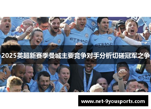2025英超新赛季曼城主要竞争对手分析切磋冠军之争