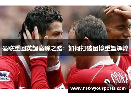 曼联重回英超巅峰之路：如何打破困境重塑辉煌