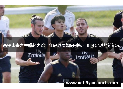 西甲未来之星崛起之路：年轻球员如何引领西班牙足球的新纪元