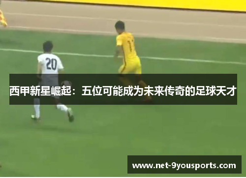 西甲新星崛起：五位可能成为未来传奇的足球天才