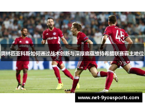 奥林匹亚科斯如何通过战术创新与深厚底蕴维持希腊联赛霸主地位
