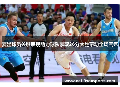 复出球员关键表现助力球队豪取26分大胜带动全场气氛