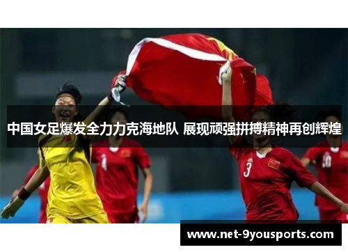 中国女足爆发全力力克海地队 展现顽强拼搏精神再创辉煌