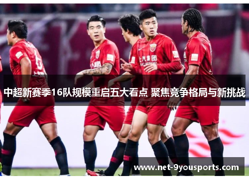 中超新赛季16队规模重启五大看点 聚焦竞争格局与新挑战