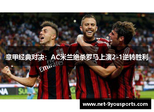 意甲经典对决：AC米兰绝杀罗马上演2-1逆转胜利