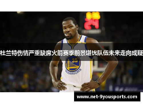 杜兰特伤情严重缺席火箭赛季前景堪忧队伍未来走向成疑