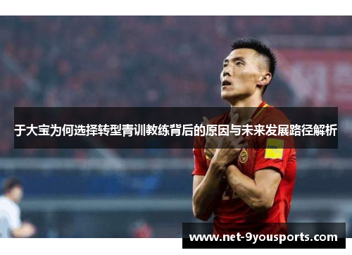于大宝为何选择转型青训教练背后的原因与未来发展路径解析