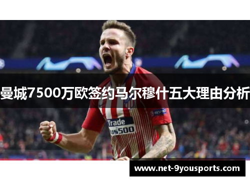 曼城7500万欧签约马尔穆什五大理由分析