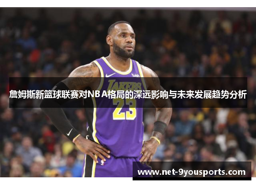 詹姆斯新篮球联赛对NBA格局的深远影响与未来发展趋势分析
