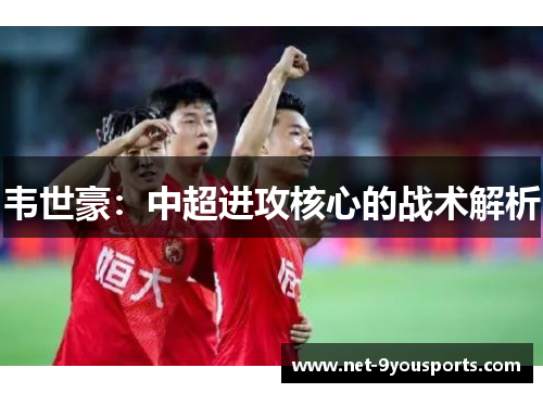 韦世豪：中超进攻核心的战术解析
