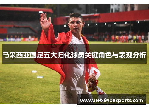 马来西亚国足五大归化球员关键角色与表现分析